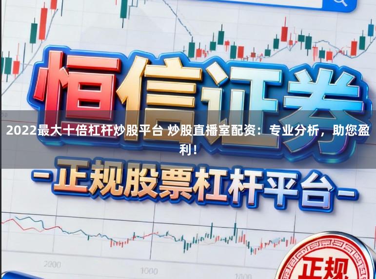 2022最大十倍杠杆炒股平台 炒股直播室配资：专业分析，助您盈利！
