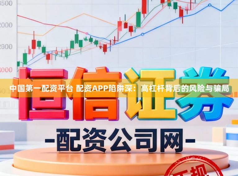 中国第一配资平台 配资APP陷阱深：高杠杆背后的风险与骗局