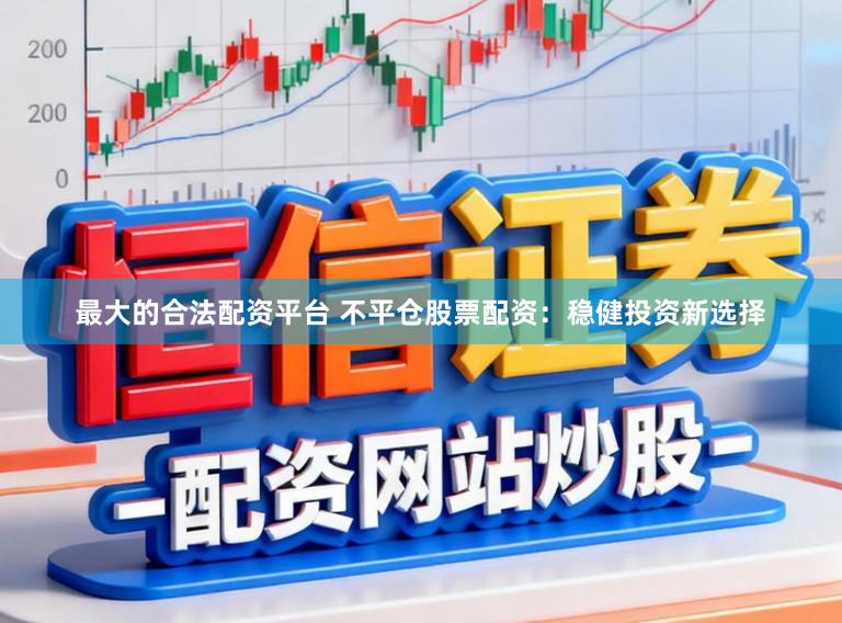 最大的合法配资平台 不平仓股票配资：稳健投资新选择