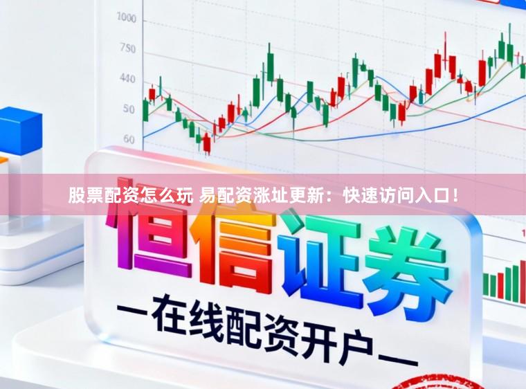 股票配资怎么玩 易配资涨址更新：快速访问入口！