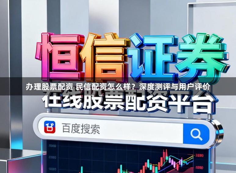 办理股票配资 民信配资怎么样？深度测评与用户评价