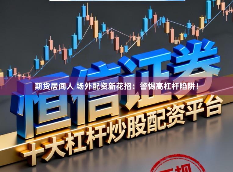 期货居间人 场外配资新花招：警惕高杠杆陷阱！