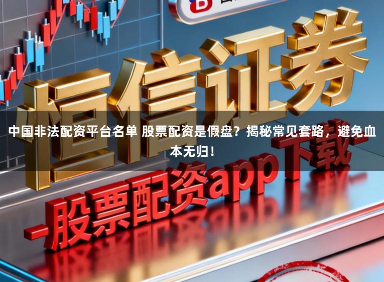 中国非法配资平台名单 股票配资是假盘？揭秘常见套路，避免血本无归！