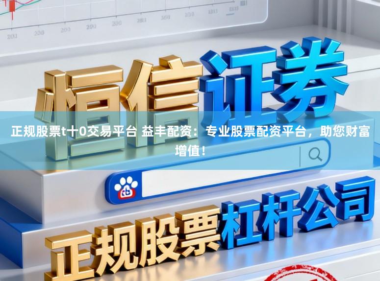正规股票t十0交易平台 益丰配资：专业股票配资平台，助您财富增值！