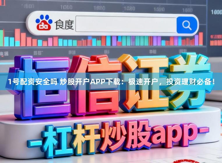 1号配资安全吗 炒股开户APP下载：极速开户，投资理财必备！