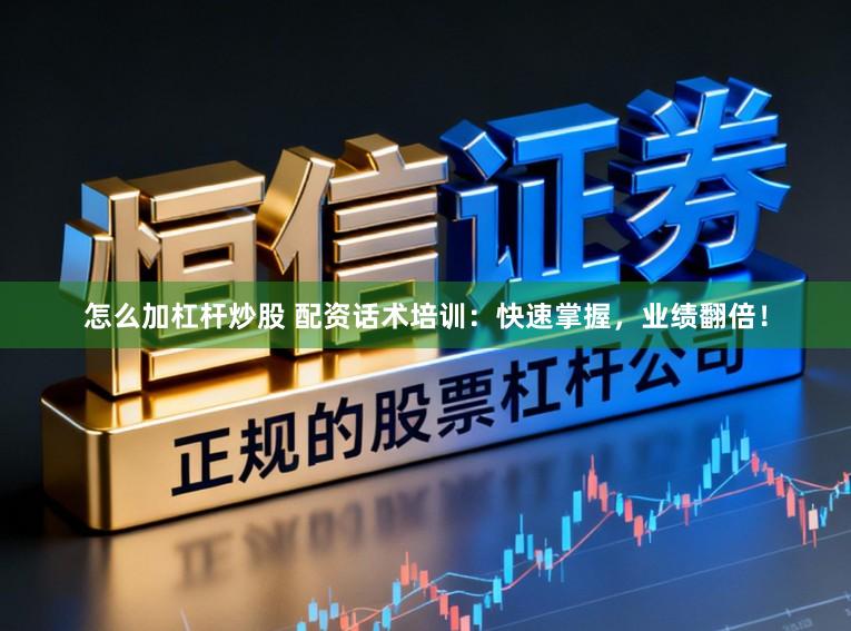 怎么加杠杆炒股 配资话术培训：快速掌握，业绩翻倍！