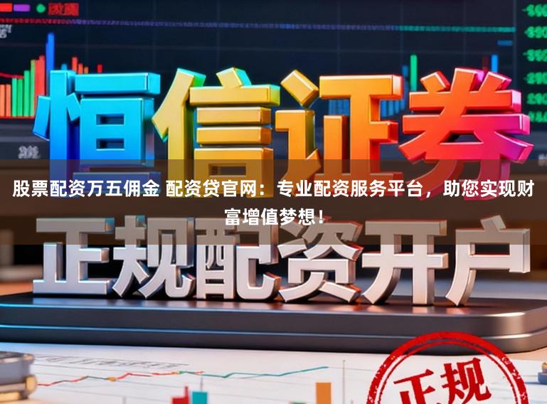 股票配资万五佣金 配资贷官网：专业配资服务平台，助您实现财富增值梦想！