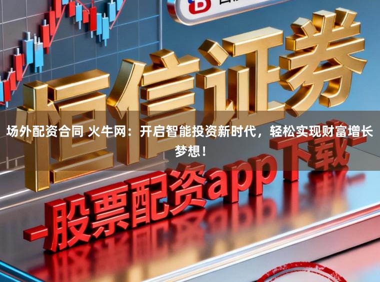 场外配资合同 火牛网：开启智能投资新时代，轻松实现财富增长梦想！